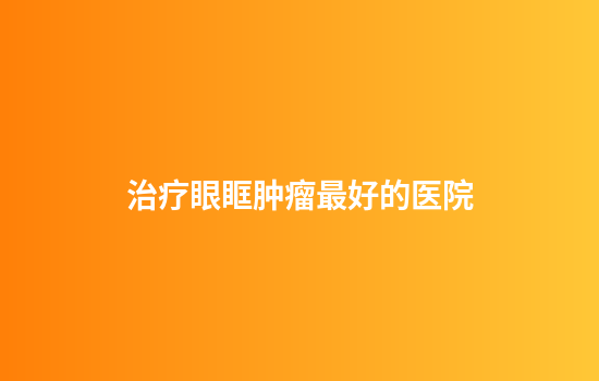 治疗眼眶肿瘤最好的医院