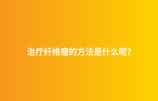 治疗纤维瘤的方法是什么呢？
