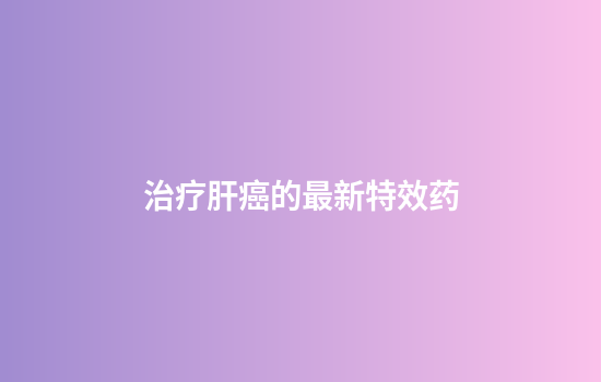 治疗肝癌的最新特效药