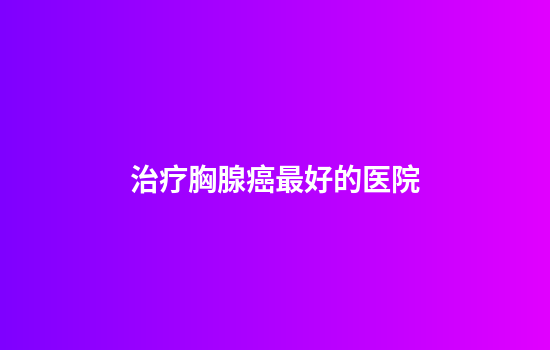 治疗胸腺癌最好的医院