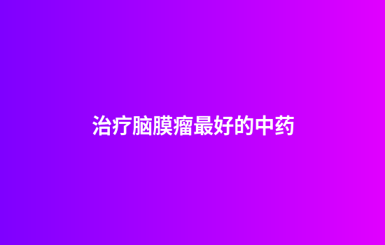 治疗脑膜瘤最好的中药