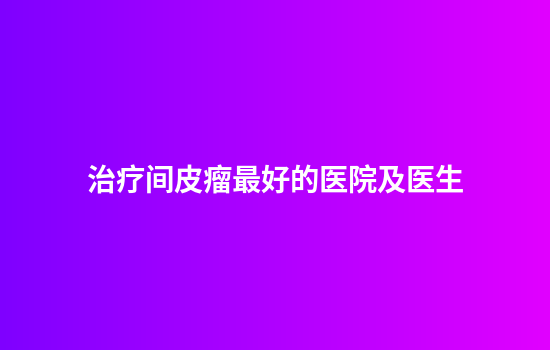 治疗间皮瘤最好的医院及医生