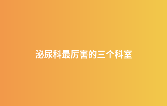 泌尿科最厉害的三个科室