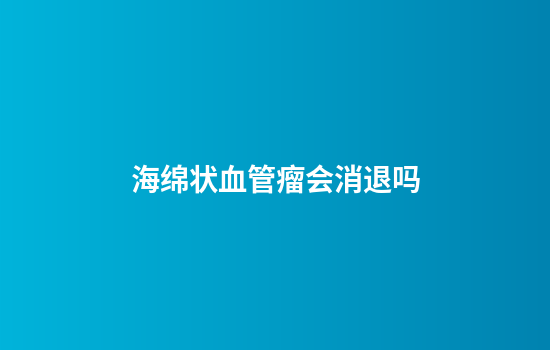 海绵状血管瘤会消退吗