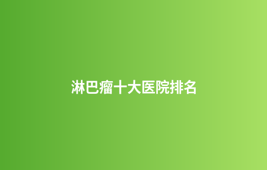 淋巴瘤十大医院排名