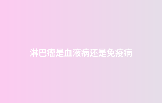 淋巴瘤是血液病还是免疫病
