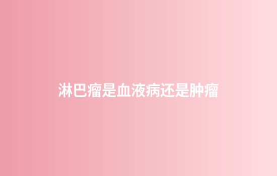 淋巴瘤是血液病还是肿瘤