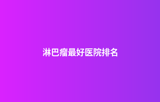 淋巴瘤最好医院排名