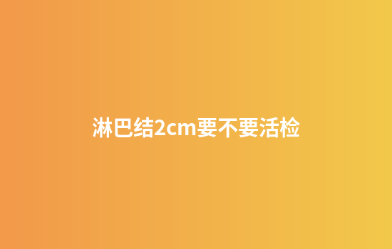 淋巴结2cm要不要活检