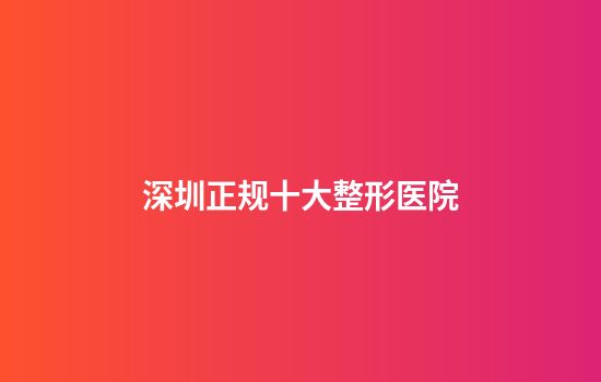 深圳正规十大整形医院