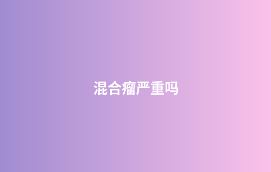 混合瘤严重吗