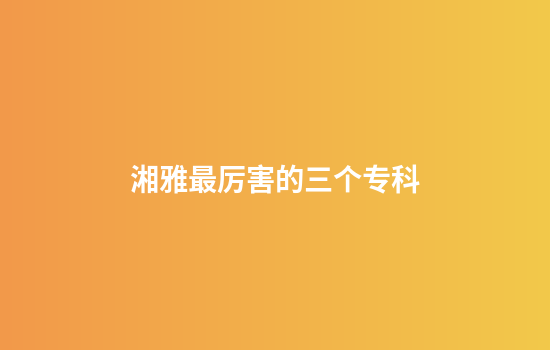 湘雅最厉害的三个专科