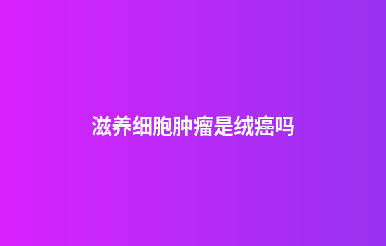 滋养细胞肿瘤是绒癌吗