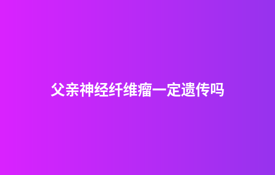 父亲神经纤维瘤一定遗传吗