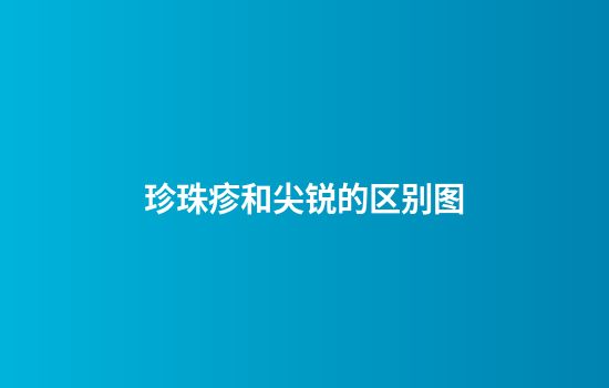 珍珠疹和尖锐的区别图