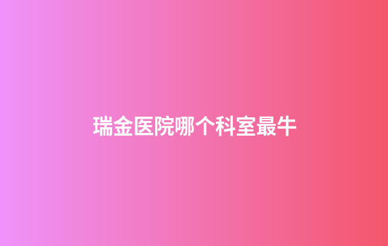 瑞金医院哪个科室最牛