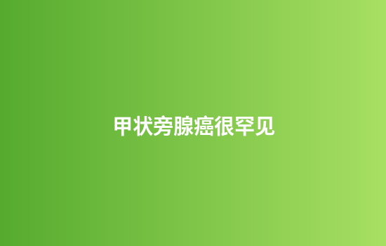 甲状旁腺癌很罕见