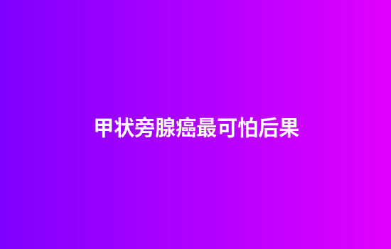 甲状旁腺癌最可怕后果