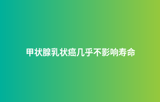 甲状腺乳状癌几乎不影响寿命