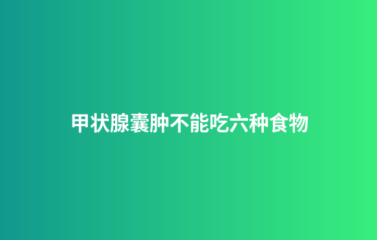 甲状腺囊肿不能吃六种食物