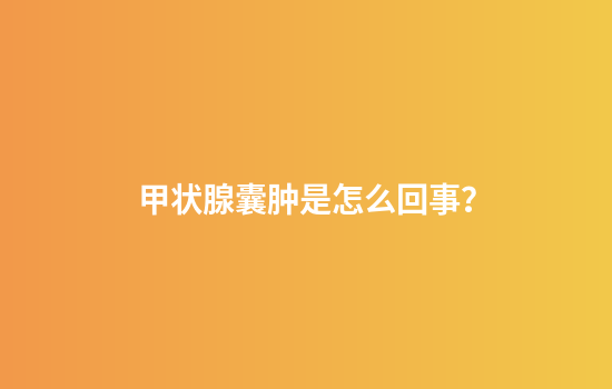 甲状腺囊肿是怎么回事？