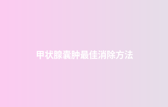 甲状腺囊肿最佳消除方法