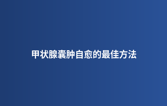 甲状腺囊肿自愈的最佳方法