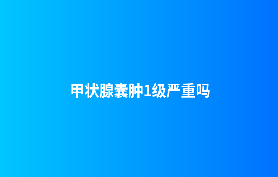 甲状腺囊肿1级严重吗