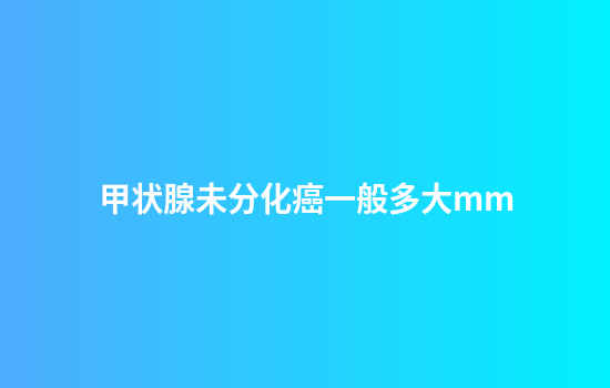 甲状腺未分化癌一般多大mm