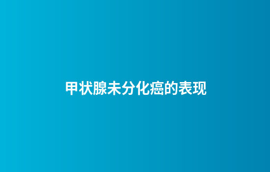 甲状腺未分化癌的表现