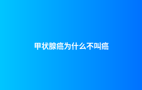 甲状腺癌为什么不叫癌