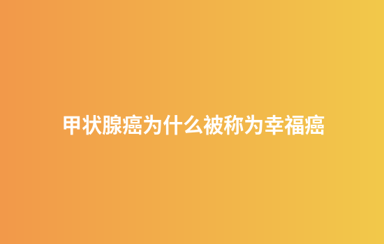 甲状腺癌为什么被称为幸福癌