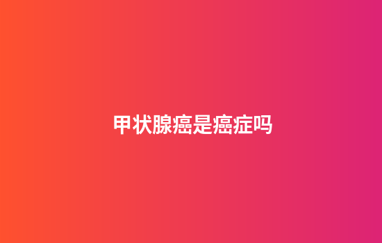 甲状腺癌是癌症吗