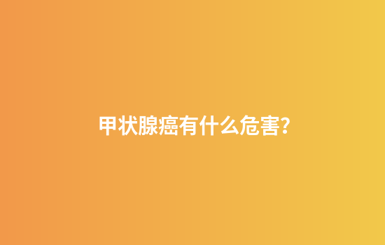甲状腺癌有什么危害？