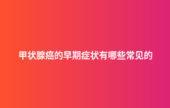 甲状腺癌的早期症状有哪些常见的