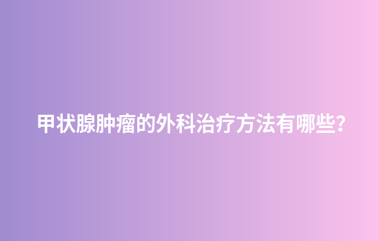 甲状腺肿瘤的外科治疗方法有哪些？