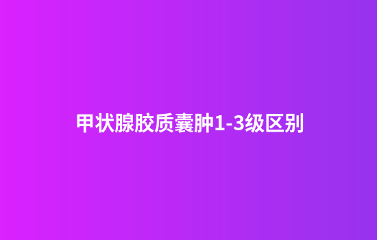 甲状腺胶质囊肿1-3级区别