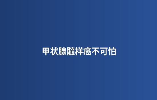 甲状腺髓样癌不可怕
