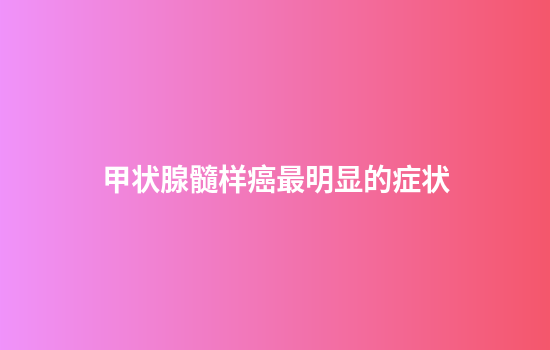 甲状腺髓样癌最明显的症状