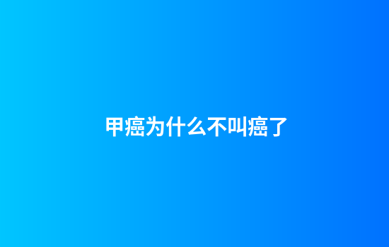 甲癌为什么不叫癌了