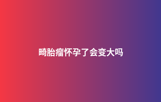 畸胎瘤怀孕了会变大吗
