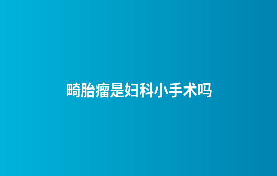 畸胎瘤是妇科小手术吗