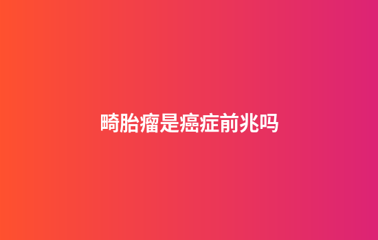 畸胎瘤是癌症前兆吗