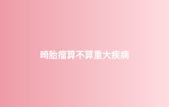 畸胎瘤算不算重大疾病