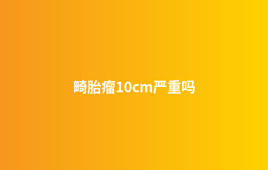 畸胎瘤10cm严重吗