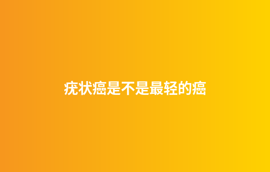 疣状癌是不是最轻的癌