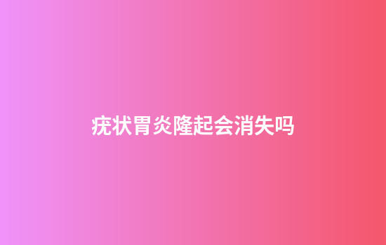 疣状胃炎隆起会消失吗