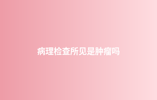 病理检查所见是肿瘤吗