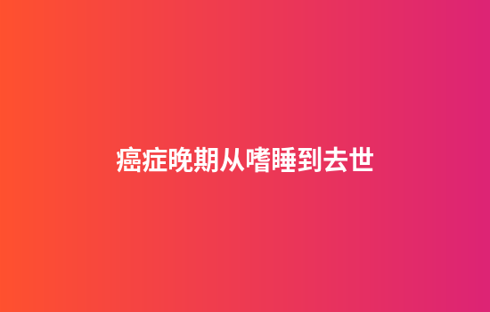 癌症晚期从嗜睡到去世