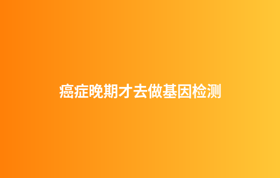 癌症晚期才去做基因检测